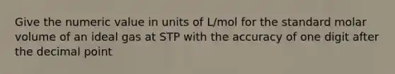 Give the numeric value in units of L/mol for the standard molar volume of an ideal gas at STP with the accuracy of one digit after the decimal point