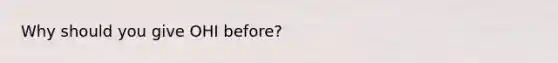 Why should you give OHI before?