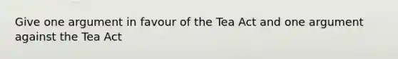 Give one argument in favour of the Tea Act and one argument against the Tea Act