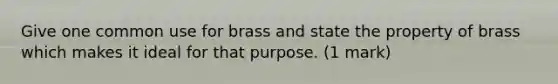 Give one common use for brass and state the property of brass which makes it ideal for that purpose. (1 mark)