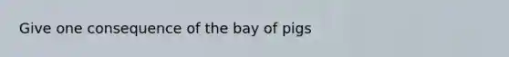 Give one consequence of the bay of pigs