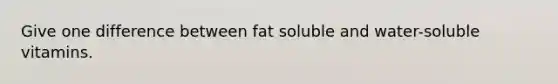 Give one difference between fat soluble and water-soluble vitamins.