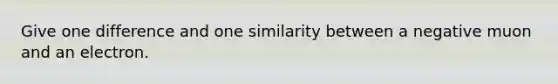 Give one difference and one similarity between a negative muon and an electron.