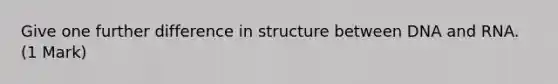 Give one further difference in structure between DNA and RNA. (1 Mark)