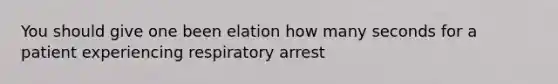 You should give one been elation how many seconds for a patient experiencing respiratory arrest