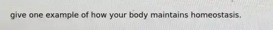 give one example of how your body maintains homeostasis.