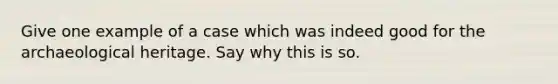 Give one example of a case which was indeed good for the archaeological heritage. Say why this is so.
