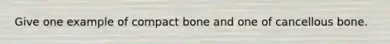 Give one example of compact bone and one of cancellous bone.