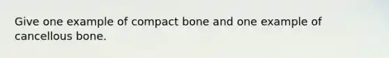 Give one example of compact bone and one example of cancellous bone.