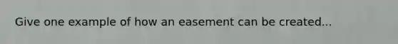 Give one example of how an easement can be created...