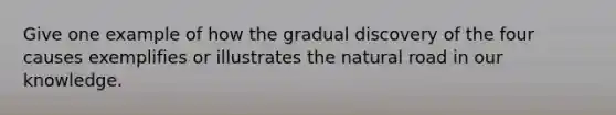 Give one example of how the gradual discovery of the four causes exemplifies or illustrates the natural road in our knowledge.