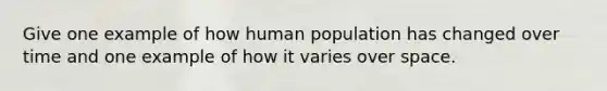 Give one example of how human population has changed over time and one example of how it varies over space.