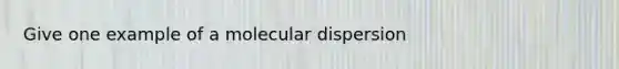 Give one example of a molecular dispersion