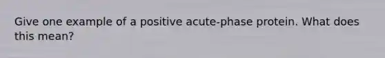 Give one example of a positive acute-phase protein. What does this mean?