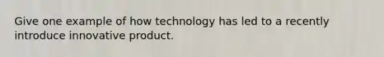 Give one example of how technology has led to a recently introduce innovative product.