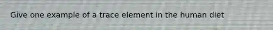 Give one example of a trace element in the human diet