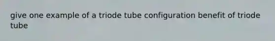 give one example of a triode tube configuration benefit of triode tube