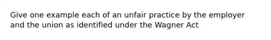 Give one example each of an unfair practice by the employer and the union as identified under the Wagner Act