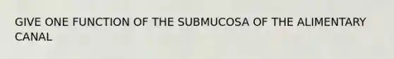 GIVE ONE FUNCTION OF THE SUBMUCOSA OF THE ALIMENTARY CANAL