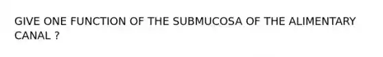 GIVE ONE FUNCTION OF THE SUBMUCOSA OF THE ALIMENTARY CANAL ?