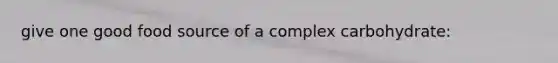 give one good food source of a complex carbohydrate: