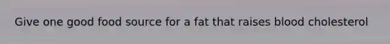 Give one good food source for a fat that raises blood cholesterol