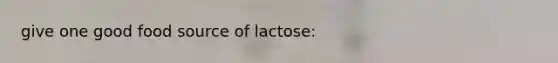 give one good food source of lactose: