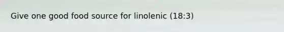 Give one good food source for linolenic (18:3)