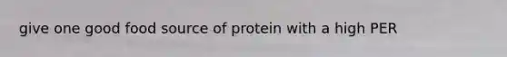 give one good food source of protein with a high PER