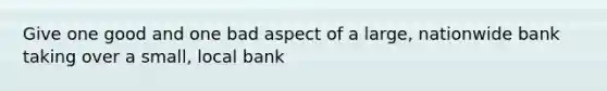 Give one good and one bad aspect of a large, nationwide bank taking over a small, local bank