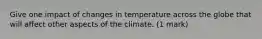 Give one impact of changes in temperature across the globe that will affect other aspects of the climate. (1 mark)