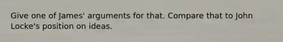 Give one of James' arguments for that. Compare that to John Locke's position on ideas.