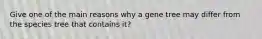 Give one of the main reasons why a gene tree may differ from the species tree that contains it?