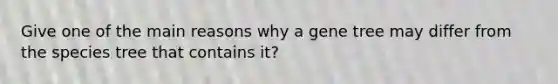 Give one of the main reasons why a gene tree may differ from the species tree that contains it?