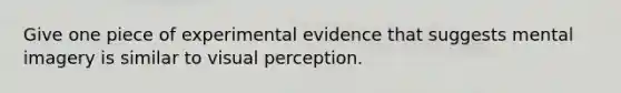 Give one piece of experimental evidence that suggests mental imagery is similar to visual perception.