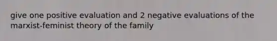 give one positive evaluation and 2 negative evaluations of the marxist-feminist theory of the family