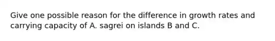 Give one possible reason for the difference in growth rates and carrying capacity of A. sagrei on islands B and C.