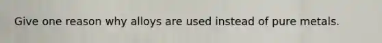 Give one reason why alloys are used instead of pure metals.