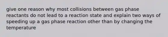 give one reason why most collisions between gas phase reactants do not lead to a reaction state and explain two ways of speeding up a gas phase reaction other than by changing the temperature