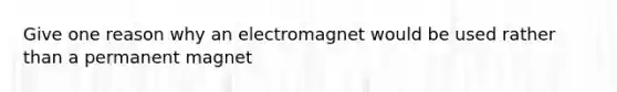 Give one reason why an electromagnet would be used rather than a permanent magnet