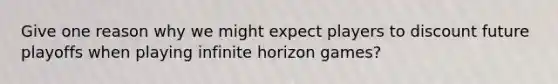 Give one reason why we might expect players to discount future playoffs when playing infinite horizon games?