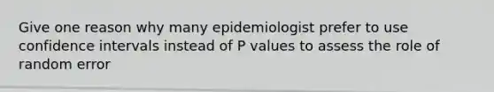 Give one reason why many epidemiologist prefer to use confidence intervals instead of P values to assess the role of random error