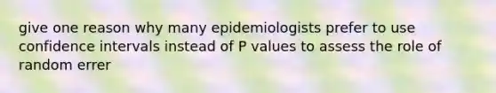 give one reason why many epidemiologists prefer to use confidence intervals instead of P values to assess the role of random errer