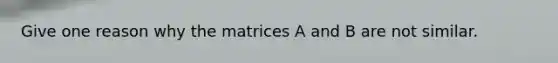 Give one reason why the matrices A and B are not similar.