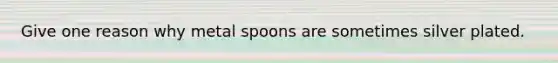 Give one reason why metal spoons are sometimes silver plated.