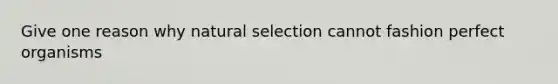 Give one reason why natural selection cannot fashion perfect organisms