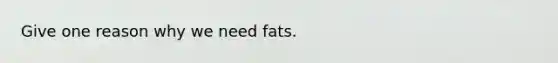 Give one reason why we need fats.