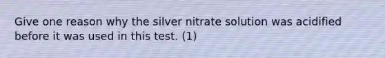 Give one reason why the silver nitrate solution was acidified before it was used in this test. (1)