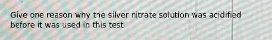 Give one reason why the silver nitrate solution was acidified before it was used in this test