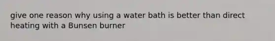 give one reason why using a water bath is better than direct heating with a Bunsen burner